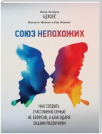 Союз непохожих. Как создать счастливую семью не вопреки, а благодаря вашим различиям