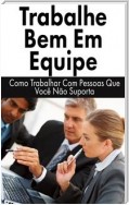 Trabalhe Bem Em Equipe: Como Trabalhar Com Pessoas Que Você Não Suporta