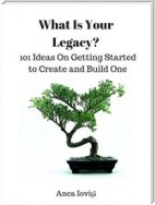 What Is Your Legacy? 101 Ideas On Getting Started to Create and Build One