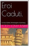 Eroi Caduti. Le Vite Di Galileo, Michelangelo E Gutenberg