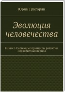 Эволюция человечества. Книга 1. Системные принципы развития. Первобытный период