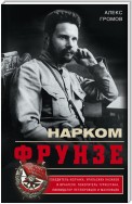 Нарком Фрунзе. Победитель Колчака, уральских казаков и Врангеля, покоритель Туркестана, ликвидатор петлюровцев и махновцев