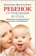 Ребенок от рождения до года. Практическое руководство по уходу и воспитанию