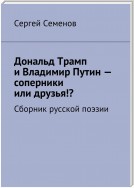 Дональд Трамп и Владимир Путин – соперники или друзья!? Сборник русской поэзии