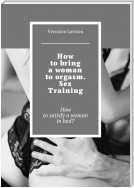 How to bring a woman to orgasm. Sex Training. How to satisfy a woman in bed?