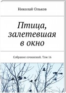 Птица, залетевшая в окно. Собрание сочинений. Том 16