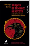 Защита от темных искусств. Путеводитель по миру паранормальных явлений