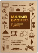 Малый бизнес: от иллюзий к успеху. Как создать компанию и удержать ее