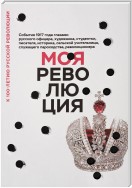 Моя революция. События 1917 года глазами русского офицера, художника, студентки, писателя, историка, сельской учительницы, служащего пароходства, революционера