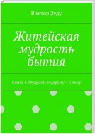 Житейская мудрость бытия. Книга 1. Мудрость мудрому – к лицу