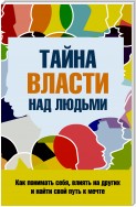 Тайна власти над людьми. Как понимать себя, влиять на других и найти свой путь к мечте