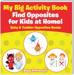 My Big Activity Book: Find Opposites for Kids at Home! - Baby & Toddler Opposites Books
