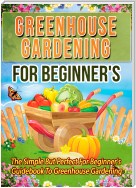 Greenhouse Gardening For Beginner's: The Simple But Perfect For Beginner's Guidebook To Greenhouse Gardening
