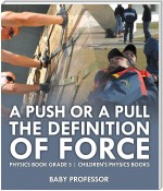 A Push or A Pull - The Definition of Force - Physics Book Grade 5 | Children's Physics Books