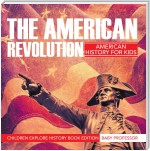 The American Revolution: American History For Kids - Children Explore History Book Edition