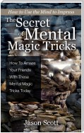 The Secret of Mental Magic Tricks: How To Amaze Your Friends With These Mental Magic Tricks Today !