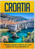 Croatia: A Beginners Guidebook To Traveling And Seeing Croatia To The Fullest And Having Fun!