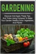 Gardening - Discover And Apply These Tips And Tricks Using Compost To Make Your Garden Healthy,Grow Vegetables,And Plants!