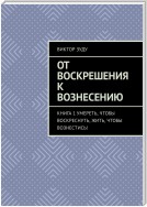 От воскрешения к вознесению. Книга 1. Умереть, чтобы воскреснуть, жить, чтобы вознестись!