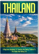 Thailand: A Beginners Guidebook To Traveling And Seeing Thailand To The Fullest And Having Fun!