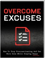 Overcome Excuses - How to Stop Procrastinating and Get More Done While Staying Happy