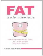 Fat Is a Feminine Issue: Why Women Are Getting Fatter. Why It Matters and What to Do About It..