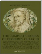 The Complete Works of Geoffrey Chaucer : The House of Fame, The Legend of Good Women, The Treatise on the Astrolabe with an Account on the Sources of the Canterbury Tales, Volume III (Illustrated)