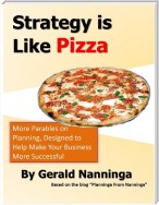 Strategy Is Like Pizza: More Parables On Planning Designed to Help Make Your Business More Successful
