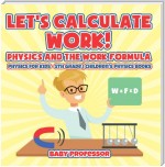 Let's Calculate Work! Physics And The Work Formula : Physics for Kids - 5th Grade | Children's Physics Books