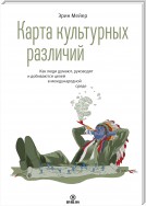 Карта культурных различий. Как люди думают, руководят и добиваются целей в международной среде