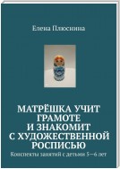 Матрёшка учит грамоте и знакомит с художественной росписью. Конспекты занятий с детьми 5—6 лет