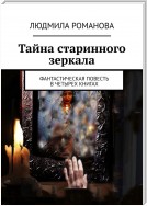 Тайна старинного зеркала. Фантастическая повесть в четырех книгах