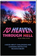 To Heaven Through Hell: A Book About Challenging and Changing Destructive Religious Beliefs