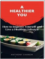 A Healthier You: How to Improve Yourself and Live a Healthier Lifestyle