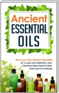 Ancient Essential Oils: Discover The Hidden Benefits Of 6 Age Old Essential Oils That Have Been Used To Heal And Cure For Centuries
