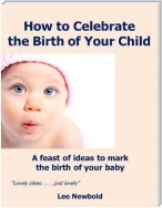 How to Celebrate the Birth of Your Child: A Feast of Ideas to Mark the Birth of Your Baby