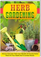 Herb Gardening Discover And Learn These Top 9 Benefits Of Growing Herbal Plants For Your Health And To Combat Illnesses