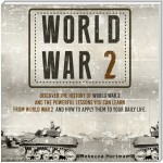 World War II: Discover the History of World War 2 and the Powerful Lessons you can Learn and How to Apply Them to your Daily Life