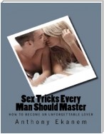 Sex Tricks Every Man Should Master: How to Become an Unforgettable Lover