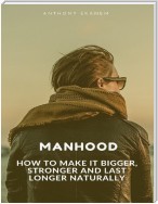 Manhood: How to Make It Bigger, Stronger and Last Longer Naturally