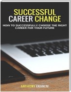 Successful Career Change: How to Successfully Choose the Right Career for Your Future