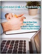 Internet Marketing for Business People - How to Save Time, Work Faster and Build a Digital Empire Around a Busy Work Schedule