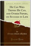 He Can Who Thinks He Can, and Other Papers, on Success in Life