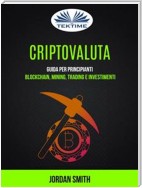 Criptovaluta: Guida Per Principianti: Blockchain, Mining, Trading E Investimenti