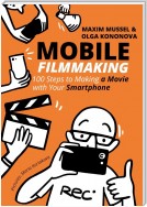 Mobile Filmmaking. 100 steps to making a movie with your smartphone