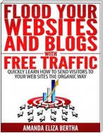 Flood Your Websites and Blogs with Free Traffic: Quickly Learn How to Send Visitors to Your Web Sites the Organic Way