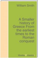 A Smaller history of Greece From the earliest times to the Roman conquest