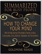 How to Change Your Mind - Summarized for Busy People: What the New Science of Psychedelics Teaches Us About Consciousness, Dying, Addiction, Depression, and Transcendence: Based on the Book by Michael Pollan