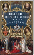 Великие княгини и князья семьи Романовых. Судьбы, тайны, интриги, любовь и ненависть…