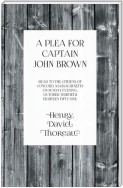 A Plea for Captain John Brown - Read to the citizens of Concord, Massachusetts on Sunday evening, October thirtieth, eighteen fifty-nine
